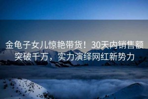 金龜子女兒驚艷帶貨！30天內(nèi)銷售額突破千萬(wàn)，實(shí)力演繹網(wǎng)紅新勢(shì)力