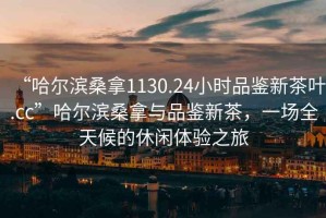 “哈爾濱桑拿1130.24小時品鑒新茶葉.cc”哈爾濱桑拿與品鑒新茶，一場全天候的休閑體驗之旅