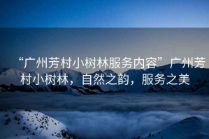 “廣州芳村小樹林服務內容”廣州芳村小樹林，自然之韻，服務之美