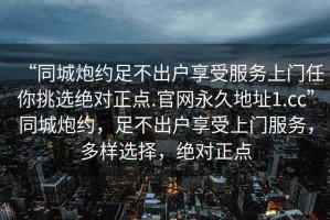 “同城炮約足不出戶享受服務上門任你挑選絕對正點.官網永久地址1.cc”同城炮約，足不出戶享受上門服務，多樣選擇，絕對正點