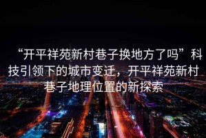 “開平祥苑新村巷子換地方了嗎”科技引領下的城市變遷，開平祥苑新村巷子地理位置的新探索