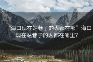 “?？诂F在站巷子的人都在哪”?？诂F在站巷子的人都在哪里？