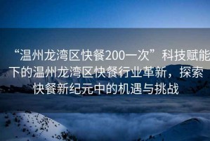 “溫州龍灣區快餐200一次”科技賦能下的溫州龍灣區快餐行業革新，探索快餐新紀元中的機遇與挑戰