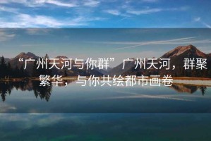 “廣州天河與你群”廣州天河，群聚繁華，與你共繪都市畫卷
