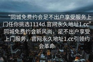 “同城免費約會足不出戶享受服務(wù)上門任你挑選1114d.官網(wǎng)永久地址1.cc”同城免費約會新風(fēng)尚，足不出戶享受上門服務(wù)，官網(wǎng)永久地址1.cc引領(lǐng)約會革命