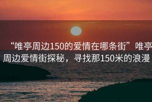 “唯亭周邊150的愛情在哪條街”唯亭周邊愛情街探秘，尋找那150米的浪漫