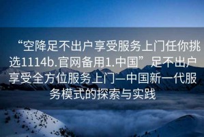 “空降足不出戶享受服務(wù)上門任你挑選1114b.官網(wǎng)備用1.中國”足不出戶享受全方位服務(wù)上門—中國新一代服務(wù)模式的探索與實踐