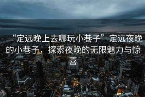 “定遠晚上去哪玩小巷子”定遠夜晚的小巷子，探索夜晚的無限魅力與驚喜