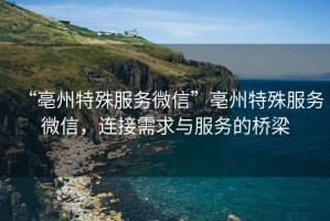 “亳州特殊服務微信”亳州特殊服務微信，連接需求與服務的橋梁