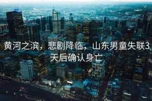 黃河之濱，悲劇降臨，山東男童失聯3天后確認身亡