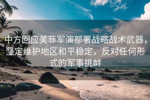 中方回應美菲軍演部署戰略戰術武器，堅定維護地區和平穩定，反對任何形式的軍事挑釁