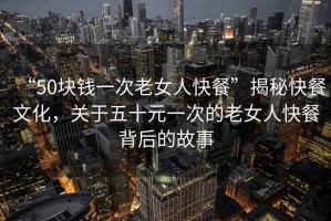 “50塊錢一次老女人快餐”揭秘快餐文化，關于五十元一次的老女人快餐背后的故事