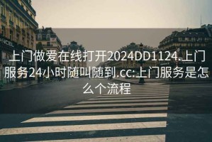 上門做愛在線打開2024DD1124.上門服務(wù)24小時隨叫隨到.cc:上門服務(wù)是怎么個流程