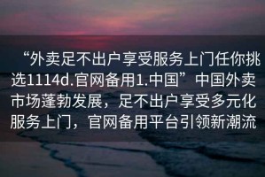 “外賣足不出戶享受服務上門任你挑選1114d.官網備用1.中國”中國外賣市場蓬勃發展，足不出戶享受多元化服務上門，官網備用平臺引領新潮流