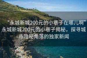 “永城新城200元的小巷子在哪兒啊”永城新城200元的小巷子揭秘，探尋城市隱秘角落的獨家新聞