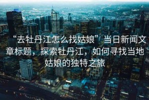 “去牡丹江怎么找姑娘”當(dāng)日新聞文章標(biāo)題，探索牡丹江，如何尋找當(dāng)?shù)毓媚锏莫?dú)特之旅