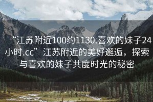 “江蘇附近100約1130.喜歡的妹子24小時.cc”江蘇附近的美好邂逅，探索與喜歡的妹子共度時光的秘密