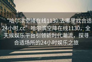 “哈爾濱空降在線1130.去哪里找合適24小時.cc”哈爾濱空降在線1130，全天候娛樂平臺引領新時代潮流，探尋合適場所的24小時娛樂之旅
