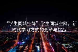 “學(xué)生同城空降”學(xué)生同城空降，新時代學(xué)習(xí)方式的變革與挑戰(zhàn)