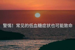 警惕！常見的低血糖癥狀也可能致命