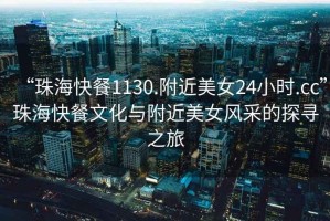 “珠海快餐1130.附近美女24小時.cc”珠海快餐文化與附近美女風采的探尋之旅