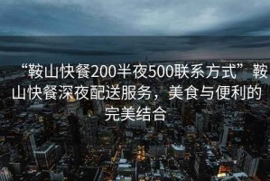 “鞍山快餐200半夜500聯(lián)系方式”鞍山快餐深夜配送服務，美食與便利的完美結合