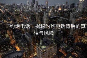 “約炮電話”揭秘約炮電話背后的真相與風險