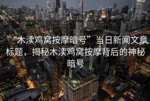 “木瀆雞窩按摩暗號”當日新聞文章標題，揭秘木瀆雞窩按摩背后的神秘暗號