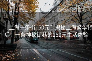 “上海一條街150元”揭秘上海繁華背后，一條神秘街巷的150元生活體驗