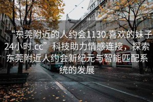“東莞附近的人約會1130.喜歡的妹子24小時.cc”科技助力情感連接，探索東莞附近人約會新紀元與智能匹配系統(tǒng)的發(fā)展
