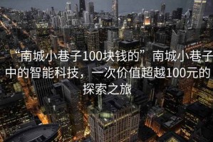 “南城小巷子100塊錢的”南城小巷子中的智能科技，一次價值超越100元的探索之旅