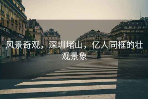 風(fēng)景奇觀，深圳堵山，億人同框的壯觀景象