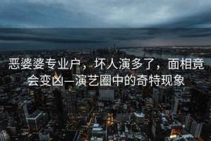 惡婆婆專業戶，壞人演多了，面相竟會變兇—演藝圈中的奇特現象