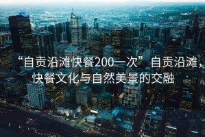 “自貢沿灘快餐200一次”自貢沿灘，快餐文化與自然美景的交融