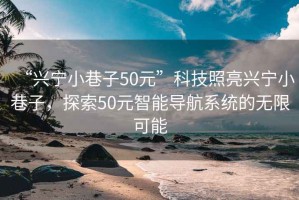 “興寧小巷子50元”科技照亮興寧小巷子，探索50元智能導航系統的無限可能