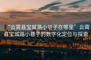 “云霄縣寶城路小巷子在哪里”云霄縣寶城路小巷子的數(shù)字化定位與探索