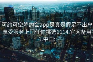 可約可空降約會app是真是假足不出戶享受服務上門任你挑選1114.官網備用1.中國: