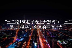 “玉蘭路150巷子晚上開放時間”玉蘭路150巷子，夜晚的開放時光