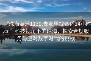 “珠海賣淫1130.去哪里找合適24小時(shí).cc”科技視角下的珠海，探索合規(guī)服務(wù)與應(yīng)對(duì)數(shù)字時(shí)代的挑戰(zhàn)