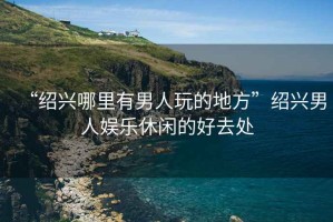 “紹興哪里有男人玩的地方”紹興男人娛樂休閑的好去處