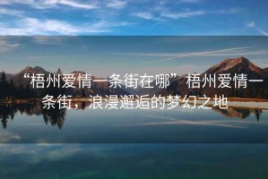 “梧州愛情一條街在哪”梧州愛情一條街，浪漫邂逅的夢幻之地