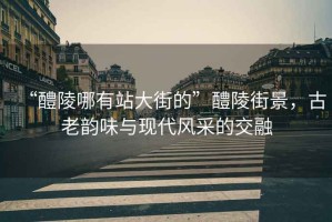 “醴陵哪有站大街的”醴陵街景，古老韻味與現代風采的交融