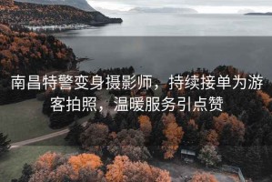 南昌特警變身攝影師，持續(xù)接單為游客拍照，溫暖服務(wù)引點(diǎn)贊