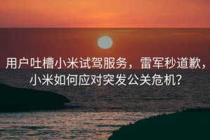 用戶吐槽小米試駕服務(wù)，雷軍秒道歉，小米如何應(yīng)對突發(fā)公關(guān)危機(jī)？
