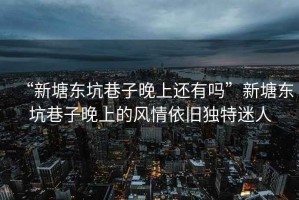 “新塘東坑巷子晚上還有嗎”新塘東坑巷子晚上的風(fēng)情依舊獨特迷人