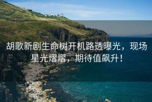胡歌新劇生命樹開機路透曝光，現(xiàn)場星光熠熠，期待值飆升！