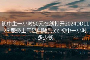 初中生一小時(shí)50元在線打開2024DD1126.服務(wù)上門隨叫隨到.cc:初中一小時(shí)多少錢