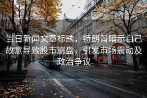 當日新聞文章標題，特朗普暗示自己故意導(dǎo)致股市崩盤，引發(fā)市場震動及政治爭議
