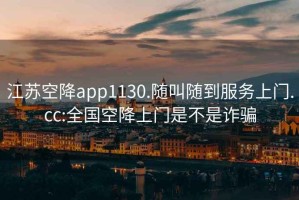 江蘇空降app1130.隨叫隨到服務上門.cc:全國空降上門是不是詐騙