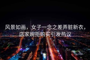 風景如畫，女子一念之差弄臟新衣，店家婉拒購買引發熱議